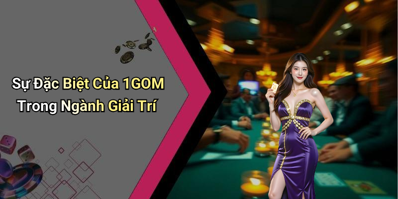 Sự Đặc Biệt Của 1GOM Trong Ngành Giải Trí