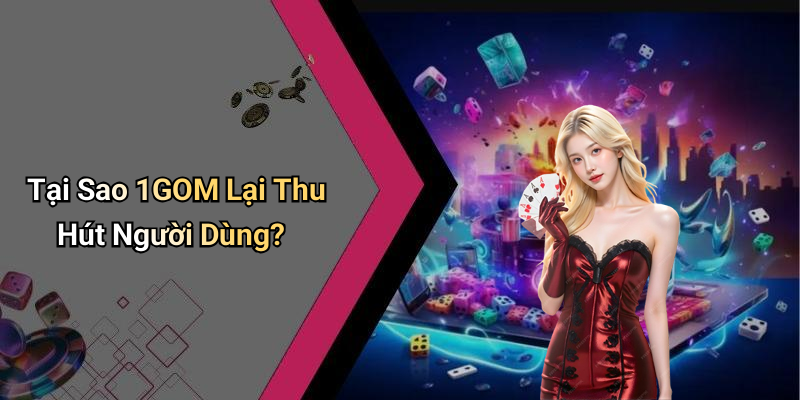 Tại Sao 1GOM Lại Thu Hút Người Dùng?