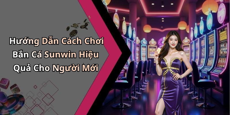 Hướng Dẫn Cách Chơi Bắn Cá Sunwin Hiệu Quả Cho Người Mới