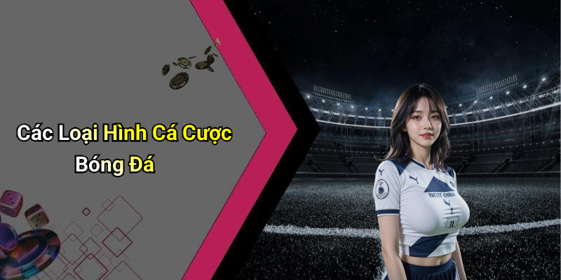 Các Loại Hình Cá Cược Bóng Đá