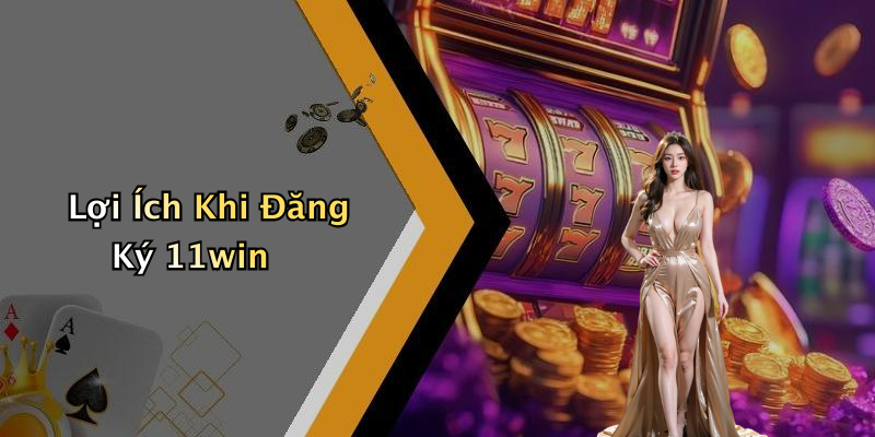 Lợi Ích Khi Đăng Ký 11win