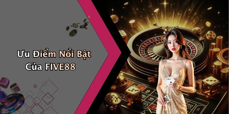 Ưu Điểm Nổi Bật Của FIVE88