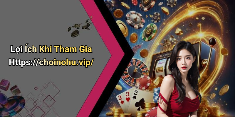 Lợi Ích Khi Tham Gia Https://choinohu.vip/