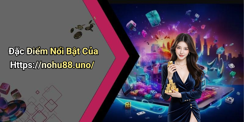 Đặc Điểm Nổi Bật Của Https://nohu88.uno/