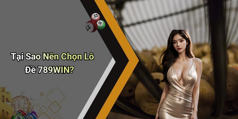 Tại Sao Nên Chọn Lô Đề 789WIN?