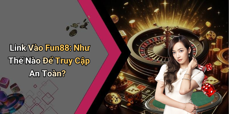 Link Vào Fun88: Như Thế Nào Để Truy Cập An Toàn?
