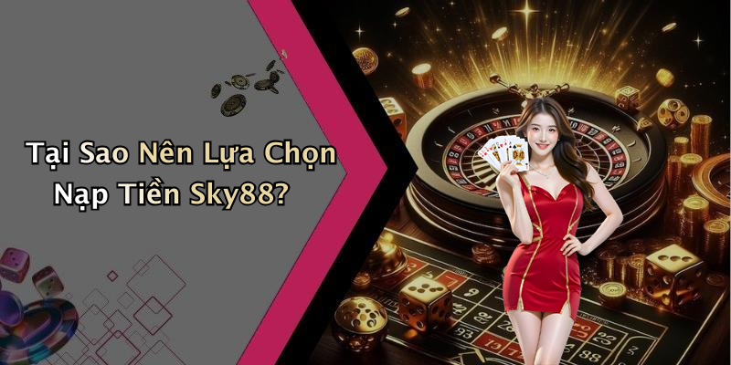 Tại Sao Nên Lựa Chọn Nạp Tiền Sky88?