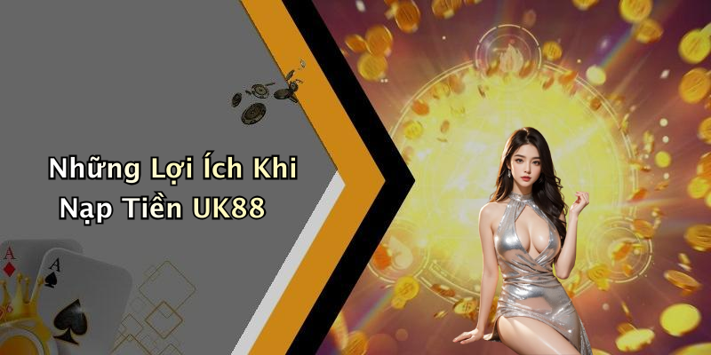 Những Lợi Ích Khi Nạp Tiền UK88