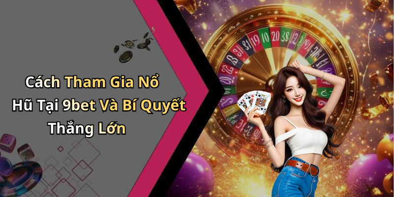 Cách Tham Gia Nổ Hũ Tại 9bet Và Bí Quyết Thắng Lớn