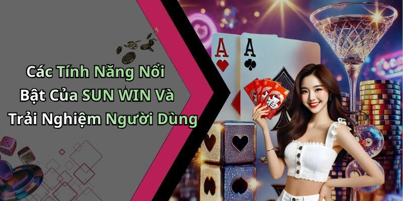 Các Tính Năng Nổi Bật Của SUN WIN Và Trải Nghiệm Người Dùng