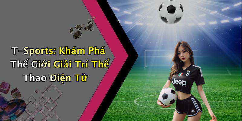 T-Sports: Khám Phá Thế Giới Giải Trí Thể Thao Điện Tử