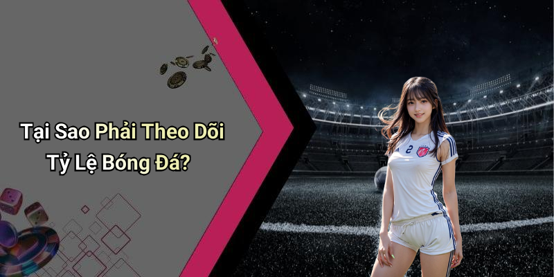 Tại Sao Phải Theo Dõi Tỷ Lệ Bóng Đá?
