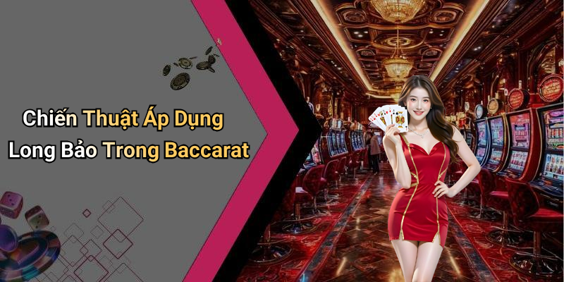 Chiến Thuật Áp Dụng Long Bảo Trong Baccarat