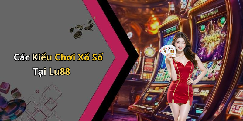 Các Kiểu Chơi Xổ Số Tại Lu88