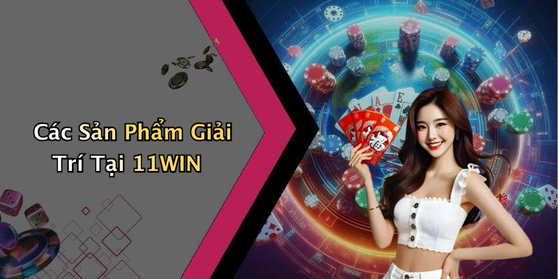 Các Sản Phẩm Giải Trí Tại 11WIN