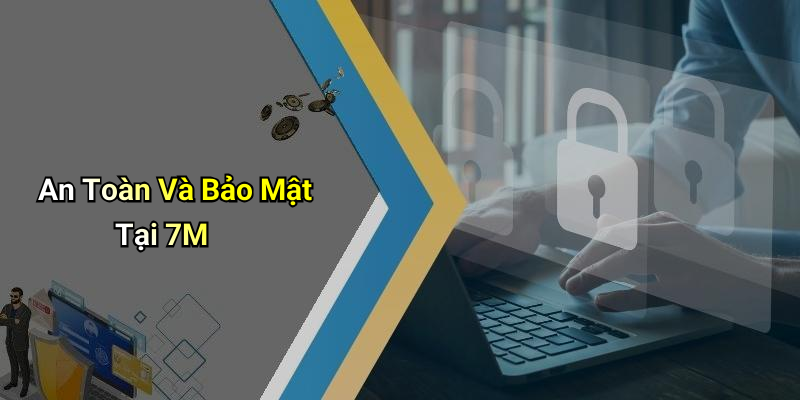 An Toàn Và Bảo Mật Tại 7M