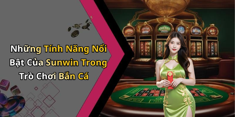 Những Tính Năng Nổi Bật Của Sunwin Trong Trò Chơi Bắn Cá