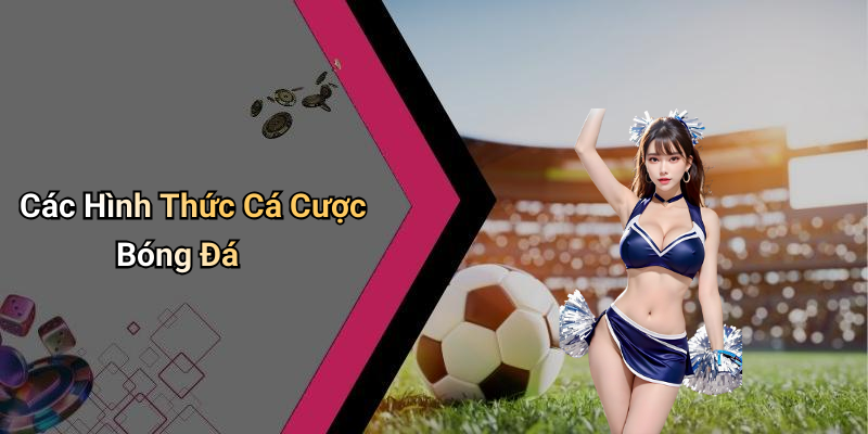 Các Hình Thức Cá Cược Bóng Đá