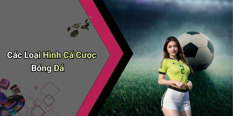 Các Loại Hình Cá Cược Bóng Đá