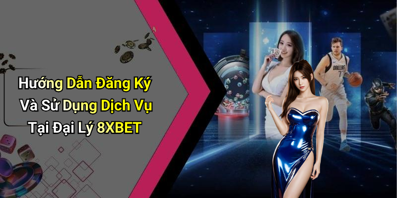 Hướng Dẫn Đăng Ký Và Sử Dụng Dịch Vụ Tại Đại Lý 8XBET