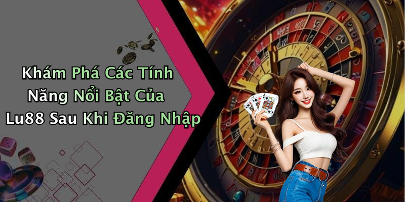 Khám Phá Các Tính Năng Nổi Bật Của Lu88 Sau Khi Đăng Nhập