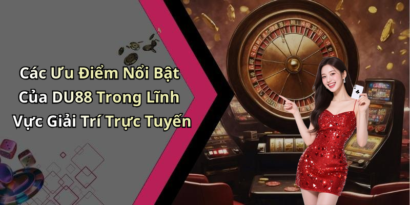 Các Ưu Điểm Nổi Bật Của DU88 Trong Lĩnh Vực Giải Trí Trực Tuyến
