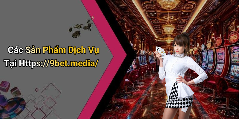 Các Sản Phẩm Dịch Vụ Tại Https://9bet.media/