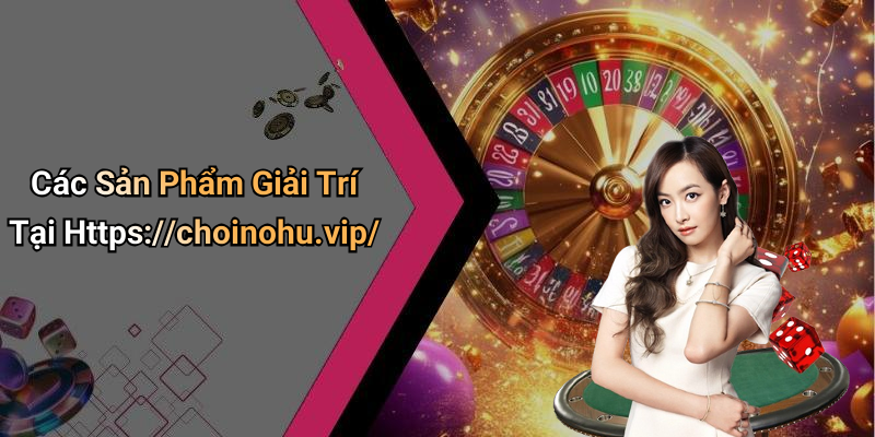 Các Sản Phẩm Giải Trí Tại Https://choinohu.vip/