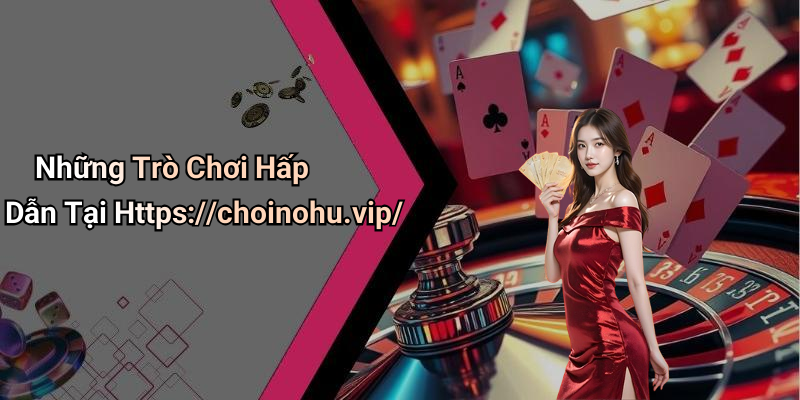 Những Trò Chơi Hấp Dẫn Tại Https://choinohu.vip/