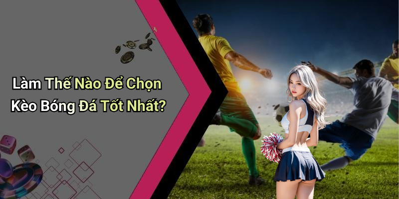 Làm Thế Nào Để Chọn Kèo Bóng Đá Tốt Nhất?