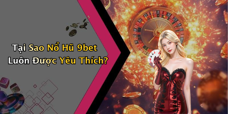 Tại Sao Nổ Hũ 9bet Luôn Được Yêu Thích?