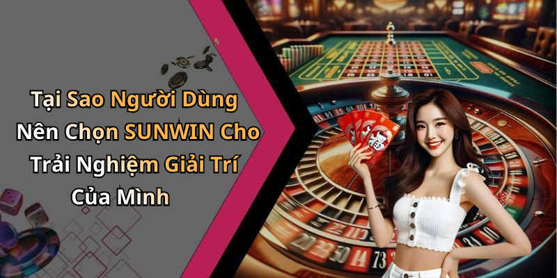 Tại Sao Người Dùng Nên Chọn SUNWIN Cho Trải Nghiệm Giải Trí Của Mình