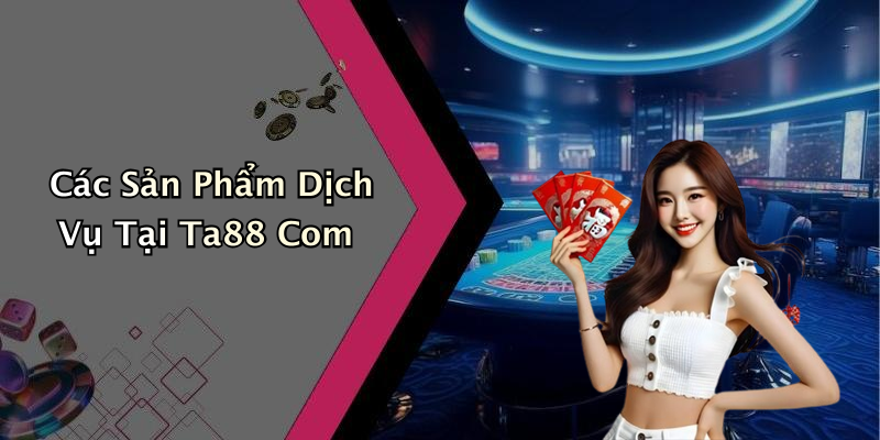 Các Sản Phẩm Dịch Vụ Tại Ta88 Com