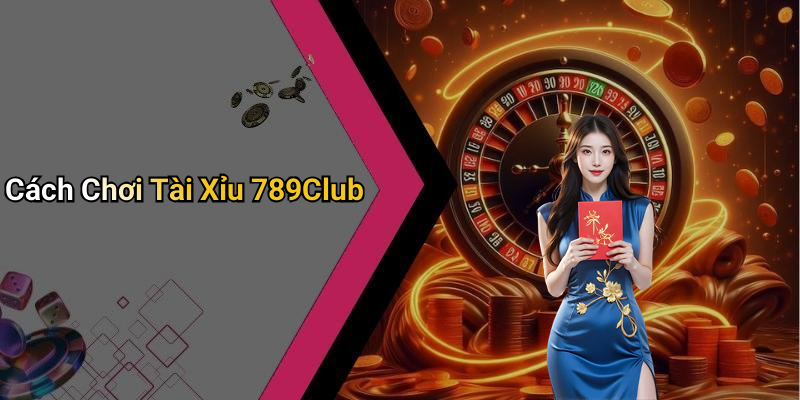 Cách Chơi Tài Xỉu 789Club
