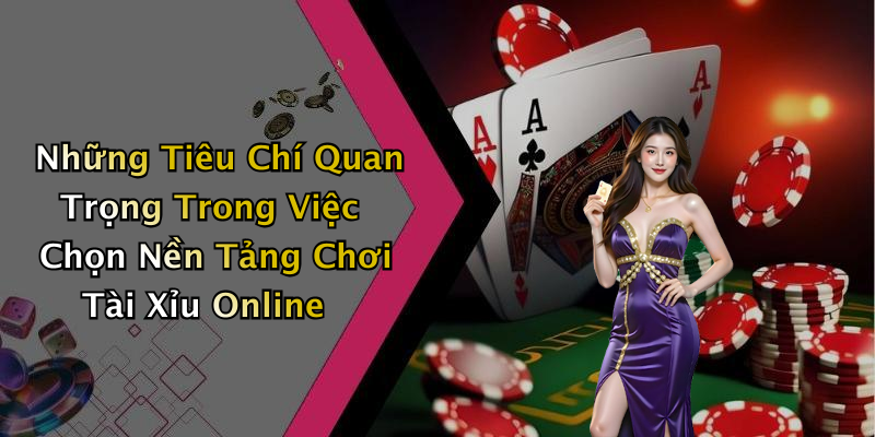 Những Tiêu Chí Quan Trọng Trong Việc Chọn Nền Tảng Chơi Tài Xỉu Online