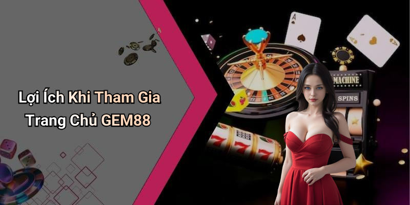Lợi Ích Khi Tham Gia Trang Chủ GEM88