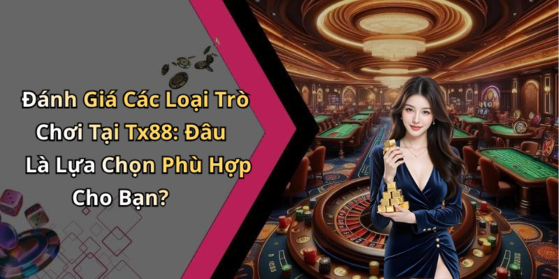 Đánh Giá Các Loại Trò Chơi Tại Tx88: Đâu Là Lựa Chọn Phù Hợp Cho Bạn?