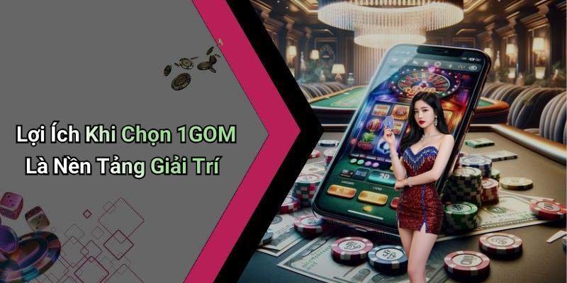 Lợi Ích Khi Chọn 1GOM Là Nền Tảng Giải Trí