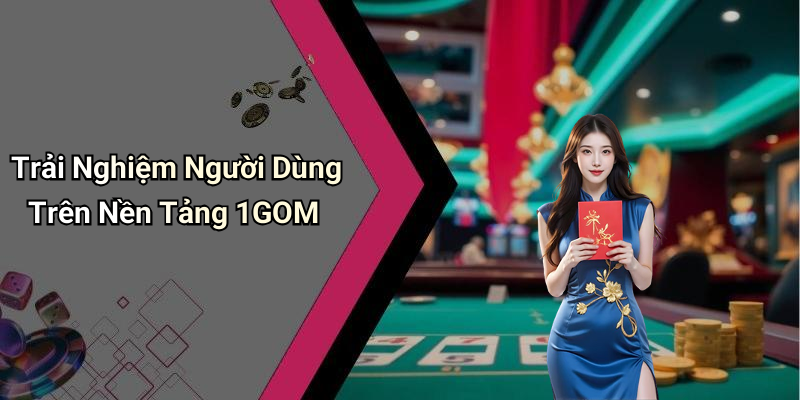 Trải Nghiệm Người Dùng Trên Nền Tảng 1GOM