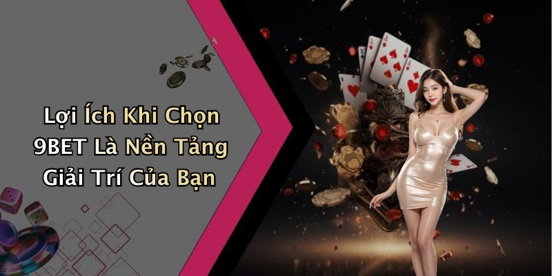Lợi Ích Khi Chọn 9BET Là Nền Tảng Giải Trí Của Bạn