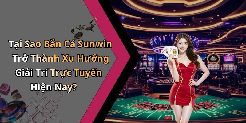 Tại Sao Bắn Cá Sunwin Trở Thành Xu Hướng Giải Trí Trực Tuyến Hiện Nay?