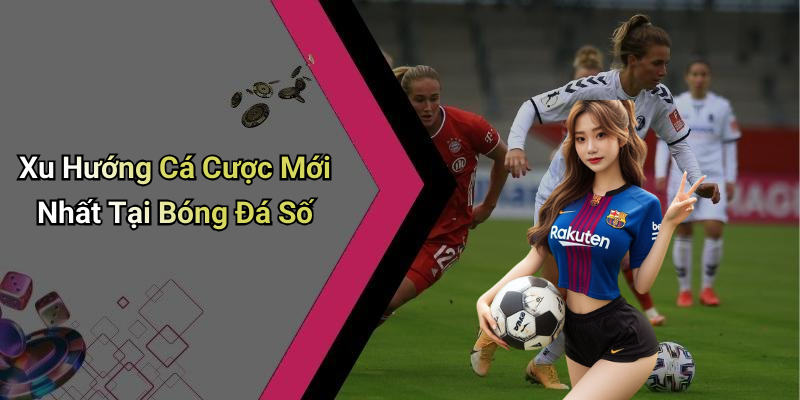 Xu Hướng Cá Cược Mới Nhất Tại Bóng Đá Số