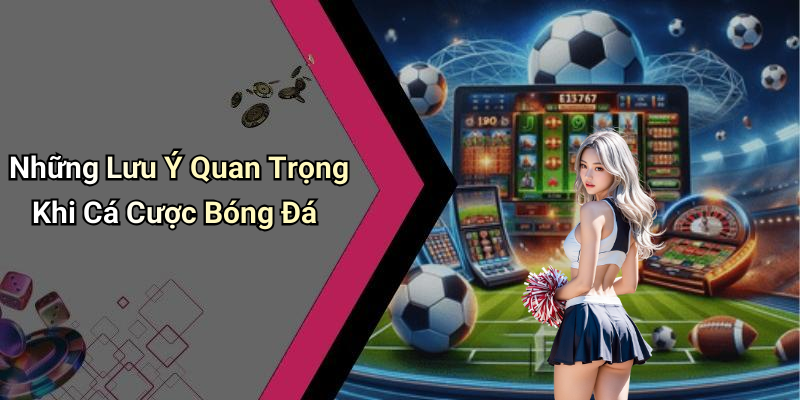 Những Lưu Ý Quan Trọng Khi Cá Cược Bóng Đá
