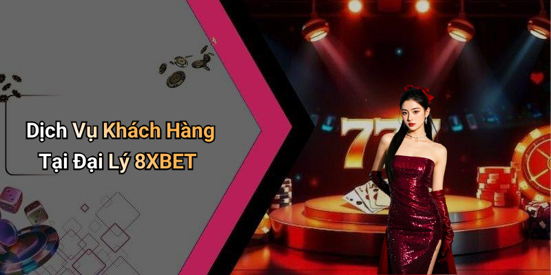 Dịch Vụ Khách Hàng Tại Đại Lý 8XBET