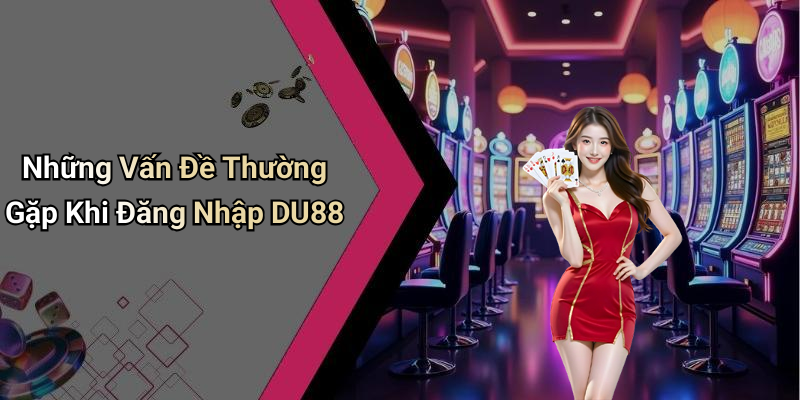 Những Vấn Đề Thường Gặp Khi Đăng Nhập DU88