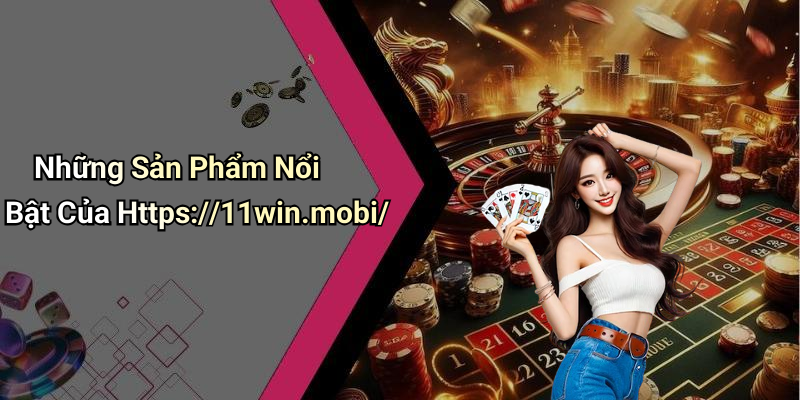 Những Sản Phẩm Nổi Bật Của Https://11win.mobi/