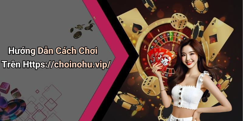Hướng Dẫn Cách Chơi Trên Https://choinohu.vip/