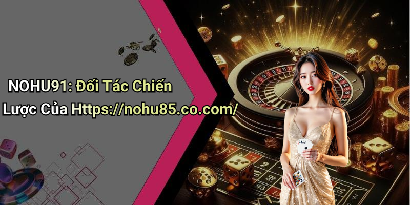 NOHU91: Đối Tác Chiến Lược Của Https://nohu85.co.com/