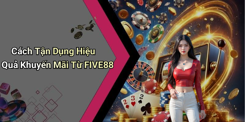 Cách Tận Dụng Hiệu Quả Khuyến Mãi Từ FIVE88