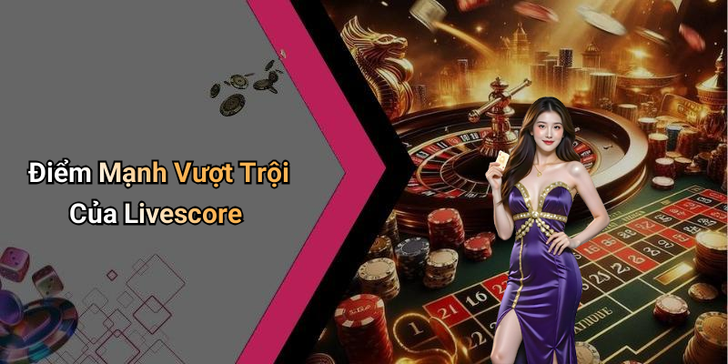 Điểm Mạnh Vượt Trội Của Livescore
